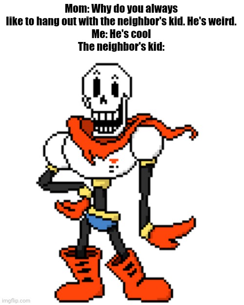 . | Mom: Why do you always like to hang out with the neighbor's kid. He's weird.
Me: He's cool
The neighbor's kid: | made w/ Imgflip meme maker