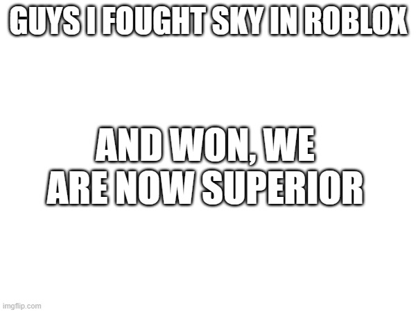 WOOOO | AND WON, WE ARE NOW SUPERIOR; GUYS I FOUGHT SKY IN ROBLOX | made w/ Imgflip meme maker