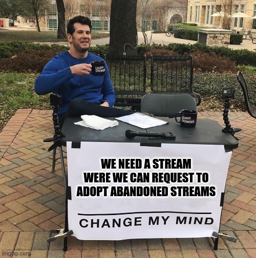 Change My Mind | WE NEED A STREAM WERE WE CAN REQUEST TO ADOPT ABANDONED STREAMS | image tagged in change my mind | made w/ Imgflip meme maker
