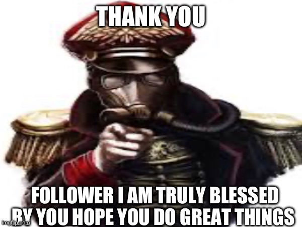 THANK YOU; FOLLOWER I AM TRULY BLESSED BY YOU HOPE YOU DO GREAT THINGS | image tagged in death krops of kerig | made w/ Imgflip meme maker