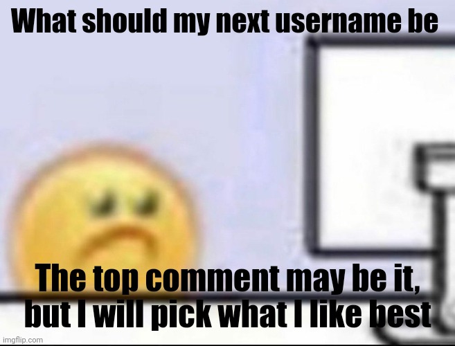 . | What should my next username be; The top comment may be it, but I will pick what I like best | image tagged in zad | made w/ Imgflip meme maker