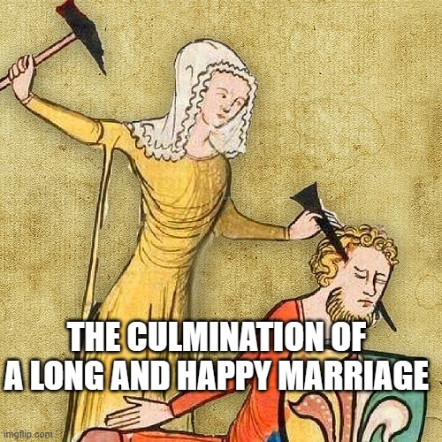Painful Middle Ages | THE CULMINATION OF A LONG AND HAPPY MARRIAGE | image tagged in painful middle ages | made w/ Imgflip meme maker