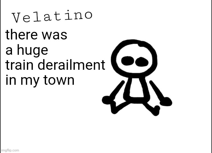 Velatino Template | there was a huge train derailment in my town | image tagged in velatino template | made w/ Imgflip meme maker