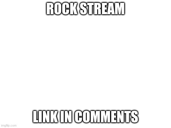 ROCK STREAM; LINK IN COMMENTS | made w/ Imgflip meme maker