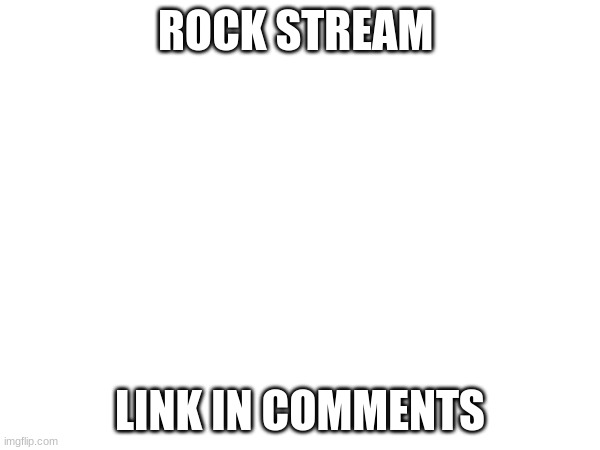 ROCK STREAM; LINK IN COMMENTS | made w/ Imgflip meme maker