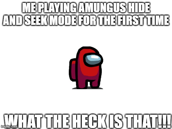 AMOONGUS | ME PLAYING AMUNGUS HIDE AND SEEK MODE FOR THE FIRST TIME; WHAT THE HECK IS THAT!!! | image tagged in its true | made w/ Imgflip meme maker