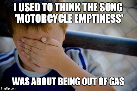 Confession Kid | I USED TO THINK THE SONG 'MOTORCYCLE EMPTINESS' WAS ABOUT BEING OUT OF GAS | image tagged in memes,confession kid | made w/ Imgflip meme maker