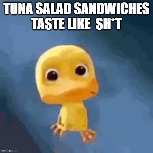 Crying duck | TUNA SALAD SANDWICHES TASTE LIKE  SH*T | image tagged in crying duck | made w/ Imgflip meme maker