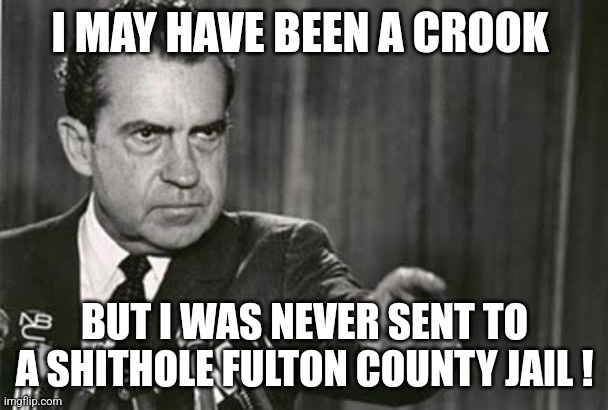 Crook | I MAY HAVE BEEN A CROOK; BUT I WAS NEVER SENT TO A SHITHOLE FULTON COUNTY JAIL ! | image tagged in richard nixon,crook | made w/ Imgflip meme maker