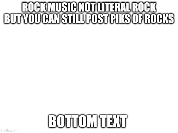 ROCK MUSIC NOT LITERAL ROCK BUT YOU CAN STILL POST PIKS OF ROCKS; BOTTOM TEXT | made w/ Imgflip meme maker
