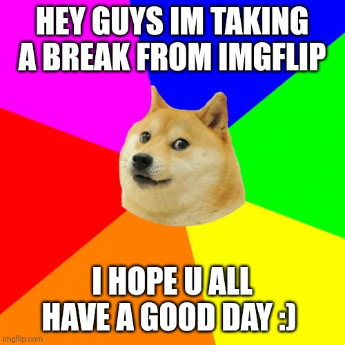 Advice Doge | HEY GUYS IM TAKING A BREAK FROM IMGFLIP; I HOPE U ALL HAVE A GOOD DAY :) | image tagged in memes,advice doge | made w/ Imgflip meme maker