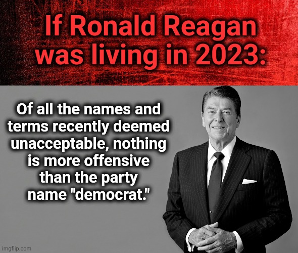 If Ronald Reagan
was living in 2023:; Of all the names and
terms recently deemed
unacceptable, nothing
is more offensive
than the party
name "democrat." | image tagged in ronald reagan template,memes,political correctness,democrats,joe biden | made w/ Imgflip meme maker