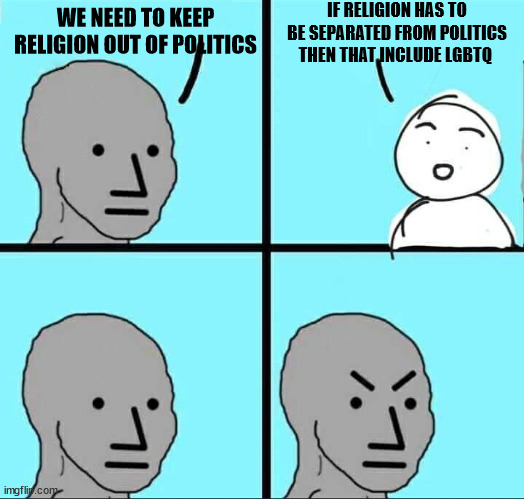 NPC Meme | IF RELIGION HAS TO BE SEPARATED FROM POLITICS THEN THAT INCLUDE LGBTQ; WE NEED TO KEEP RELIGION OUT OF POLITICS | image tagged in npc meme | made w/ Imgflip meme maker