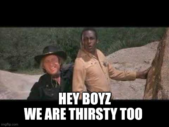 Blazing Saddles Where white women at | HEY BOYZ
WE ARE THIRSTY TOO | image tagged in blazing saddles where white women at | made w/ Imgflip meme maker