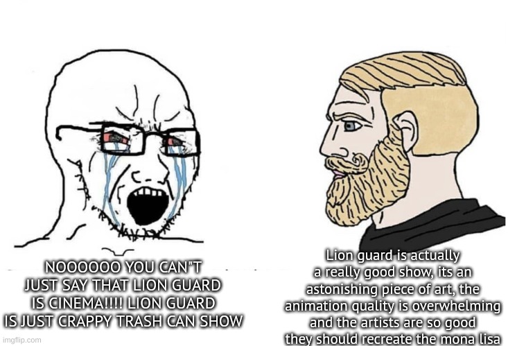 Soyboy Vs Yes Chad | NOOOOOO YOU CAN"T JUST SAY THAT LION GUARD IS CINEMA!!!! LION GUARD IS JUST CRAPPY TRASH CAN SHOW Lion guard is actually a really good show, | image tagged in soyboy vs yes chad | made w/ Imgflip meme maker