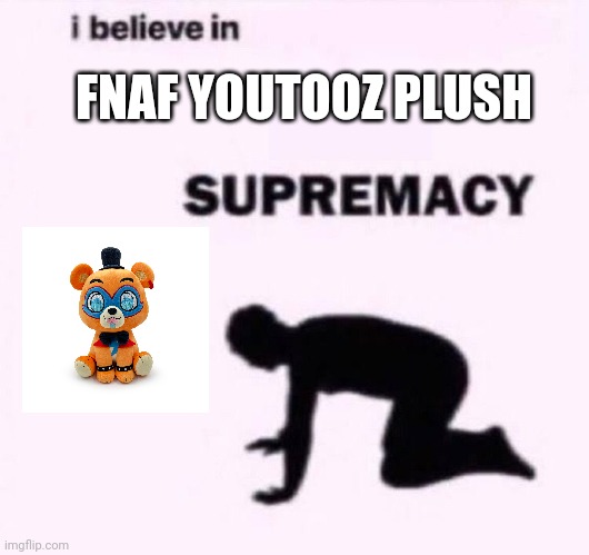 I belive in supermacy | FNAF YOUTOOZ PLUSH | image tagged in i belive in supermacy | made w/ Imgflip meme maker