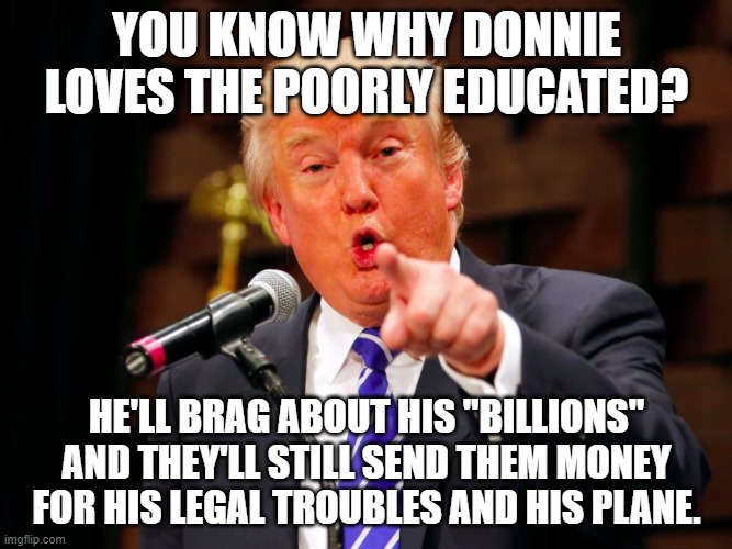 trump point | YOU KNOW WHY DONNIE LOVES THE POORLY EDUCATED? HE'LL BRAG ABOUT HIS "BILLIONS" AND THEY'LL STILL SEND THEM MONEY FOR HIS LEGAL TROUBLES AND HIS PLANE. | image tagged in trump point | made w/ Imgflip meme maker