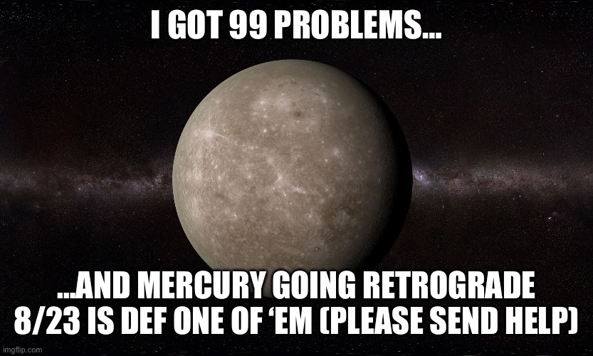 Mercury retrograde | I GOT 99 PROBLEMS…; …AND MERCURY GOING RETROGRADE 8/23 IS DEF ONE OF ‘EM (PLEASE SEND HELP) | image tagged in mercury | made w/ Imgflip meme maker