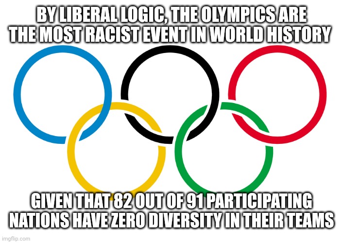 Olympics Logo | BY LIBERAL LOGIC, THE OLYMPICS ARE THE MOST RACIST EVENT IN WORLD HISTORY; GIVEN THAT 82 OUT OF 91 PARTICIPATING NATIONS HAVE ZERO DIVERSITY IN THEIR TEAMS | image tagged in olympics logo | made w/ Imgflip meme maker