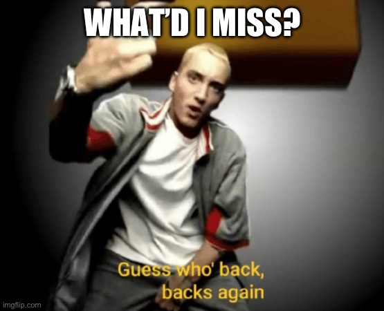 Guess who's back, back again | WHAT’D I MISS? | image tagged in guess who's back back again | made w/ Imgflip meme maker