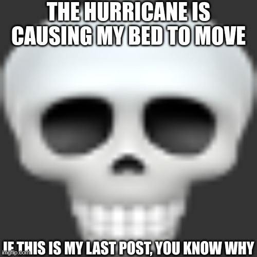 THE HURRICANE IS CAUSING MY BED TO MOVE; IF THIS IS MY LAST POST, YOU KNOW WHY | made w/ Imgflip meme maker