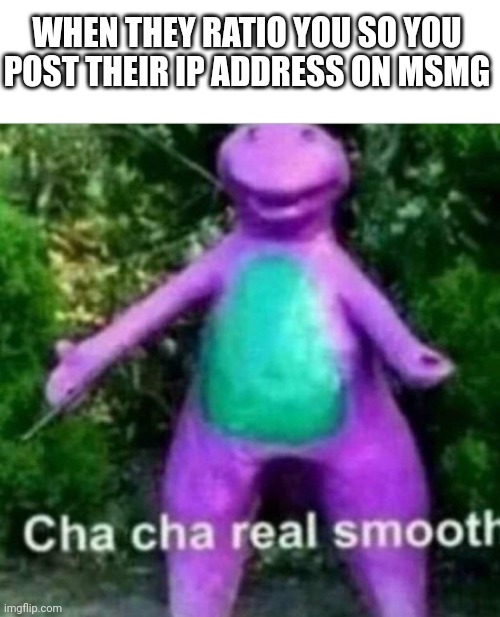 Cha Cha Real Smooth | WHEN THEY RATIO YOU SO YOU POST THEIR IP ADDRESS ON MSMG | image tagged in cha cha real smooth | made w/ Imgflip meme maker