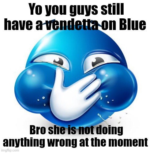 "At the moment" | Yo you guys still have a vendetta on Blue; Bro she is not doing anything wrong at the moment | image tagged in me when i purposely spread misinformation | made w/ Imgflip meme maker