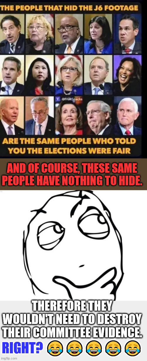 Why did the J6 Committee destroy evidence? | AND OF COURSE, THESE SAME PEOPLE HAVE NOTHING TO HIDE. THEREFORE THEY WOULDN'T NEED TO DESTROY THEIR COMMITTEE EVIDENCE. RIGHT? 😂😂😂😂😂 | image tagged in memes,question rage face,crooked,deep state,politicians | made w/ Imgflip meme maker