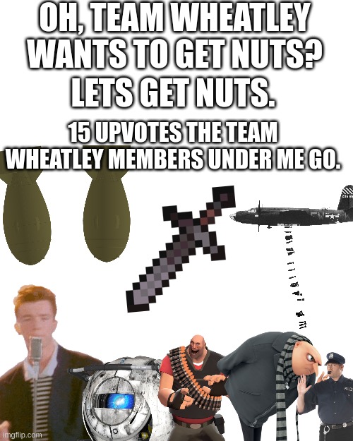 Blank Transparent Square | OH, TEAM WHEATLEY WANTS TO GET NUTS? LETS GET NUTS. 15 UPVOTES THE TEAM WHEATLEY MEMBERS UNDER ME GO. | image tagged in memes,blank transparent square | made w/ Imgflip meme maker