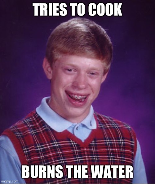 “bro, i burnt the water!” “HOW THE **** DID YOU BURN THE WATER?!?!” | TRIES TO COOK; BURNS THE WATER | image tagged in memes,bad luck brian | made w/ Imgflip meme maker