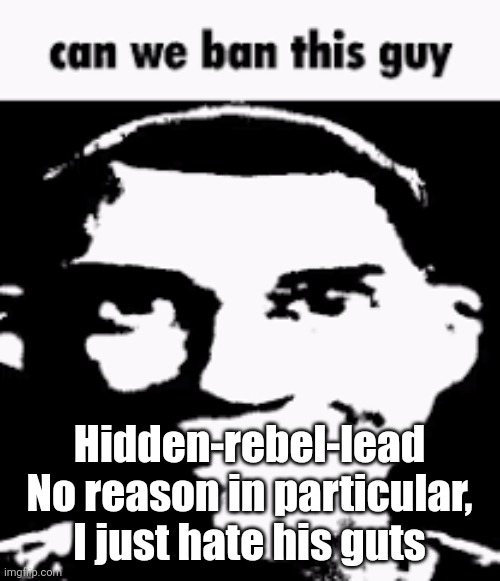 . | Hidden-rebel-lead
No reason in particular, I just hate his guts | image tagged in can we ban this guy | made w/ Imgflip meme maker