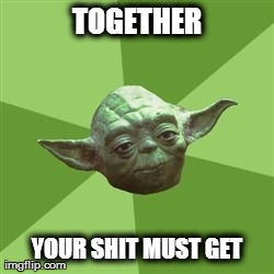 Advice Yoda Meme | TOGETHER YOUR SHIT MUST GET | image tagged in memes,advice yoda | made w/ Imgflip meme maker