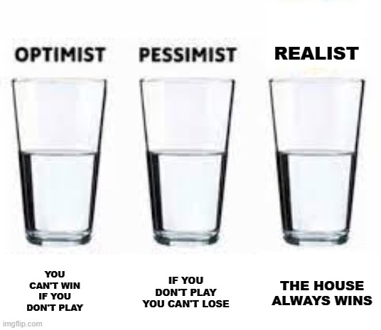 The house always wins. | REALIST; YOU CAN'T WIN IF YOU DON'T PLAY; IF YOU DON'T PLAY YOU CAN'T LOSE; THE HOUSE ALWAYS WINS | image tagged in half glass water,lottery,optimist,pessimist,play,the house always wins | made w/ Imgflip meme maker