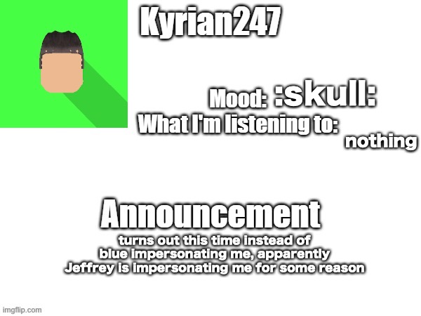 kyrian247 fourth announcement Template (thanks BlookTheUhmUhhhh) | :skull:; nothing; turns out this time instead of blue impersonating me, apparently Jeffrey is impersonating me for some reason | image tagged in kyrian247 fourth announcement template thanks blooktheuhmuhhhh | made w/ Imgflip meme maker