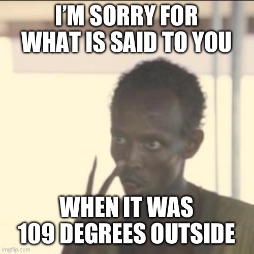Look At Me Meme | I’M SORRY FOR WHAT IS SAID TO YOU; WHEN IT WAS 109 DEGREES OUTSIDE | image tagged in memes,look at me | made w/ Imgflip meme maker
