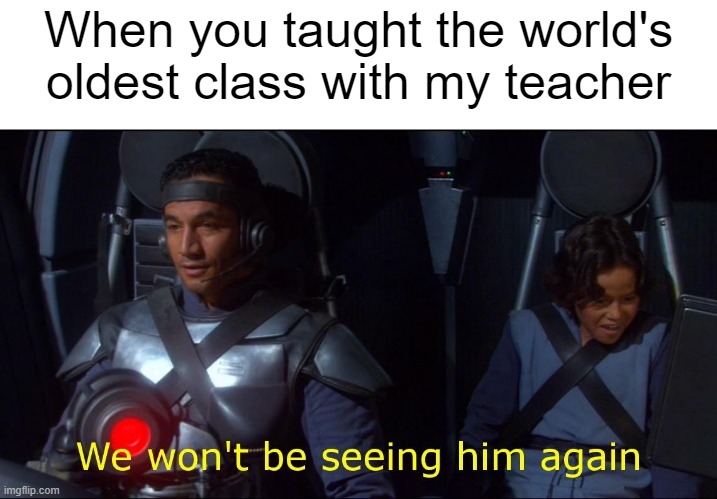 I taught it | When you taught the world's oldest class with my teacher | image tagged in we won't be seeing him again,memes | made w/ Imgflip meme maker