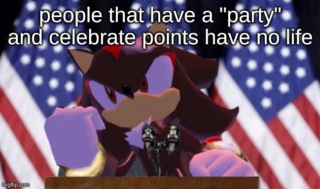 people that makes posts saying people that celebrate points have no life have no life | people that have a "party" and celebrate points have no life | image tagged in shadow president | made w/ Imgflip meme maker