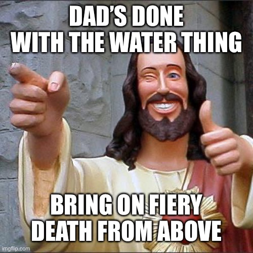 Buddy Christ Meme | DAD’S DONE WITH THE WATER THING BRING ON FIERY DEATH FROM ABOVE | image tagged in memes,buddy christ | made w/ Imgflip meme maker