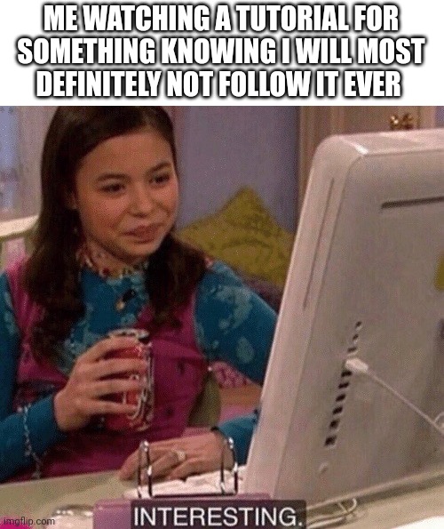 iCarly Interesting | ME WATCHING A TUTORIAL FOR SOMETHING KNOWING I WILL MOST DEFINITELY NOT FOLLOW IT EVER | image tagged in icarly interesting | made w/ Imgflip meme maker