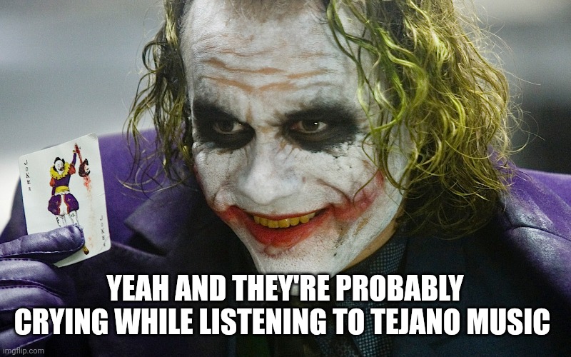 Killerclown  | YEAH AND THEY'RE PROBABLY
CRYING WHILE LISTENING TO TEJANO MUSIC | image tagged in killerclown | made w/ Imgflip meme maker