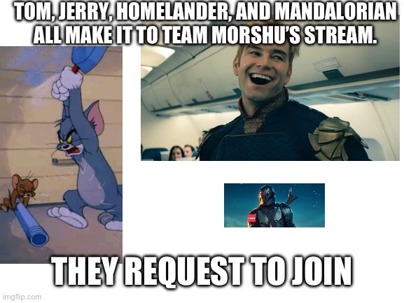 (Tom & Jerry=My suggestion) (Homelander and Mando=Irl friends suggestion) | TOM, JERRY, HOMELANDER, AND MANDALORIAN ALL MAKE IT TO TEAM MORSHU’S STREAM. THEY REQUEST TO JOIN | image tagged in blank white template | made w/ Imgflip meme maker