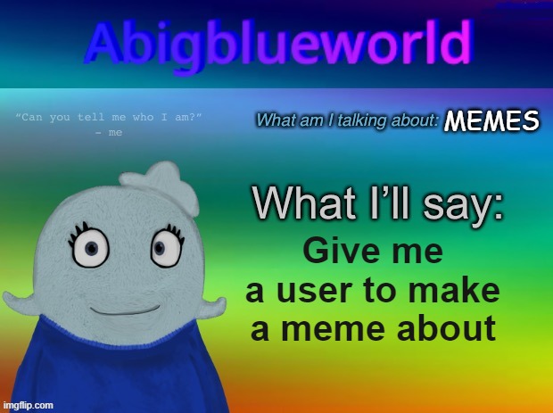 If anything, link the user so I can study them. | MEMES; Give me a user to make a meme about | image tagged in abigblueworld announcement template | made w/ Imgflip meme maker