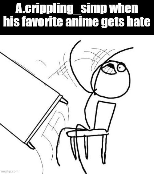 A.crippling_simp's request on A.crippling_simp | A.crippling_simp when his favorite anime gets hate | image tagged in memes,table flip guy | made w/ Imgflip meme maker