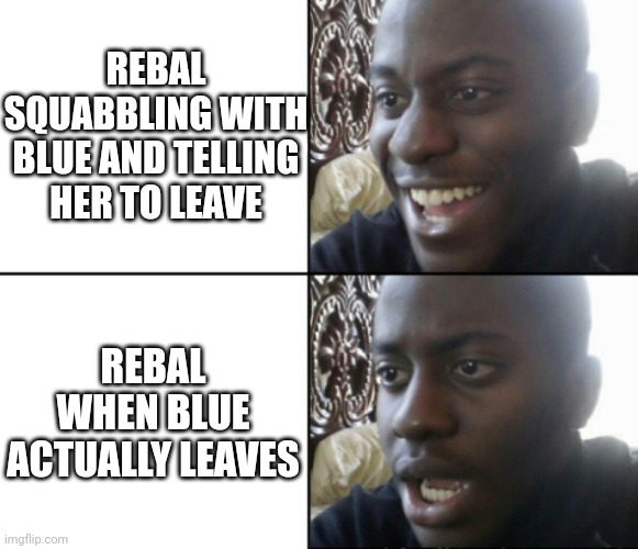 Happy / Shock | REBAL SQUABBLING WITH BLUE AND TELLING HER TO LEAVE; REBAL WHEN BLUE ACTUALLY LEAVES | image tagged in happy / shock | made w/ Imgflip meme maker