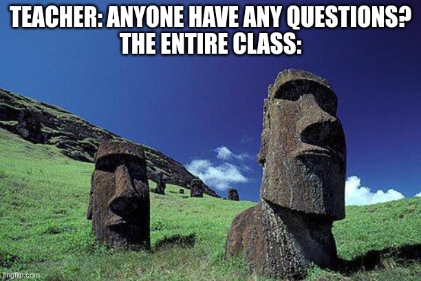 indeed | TEACHER: ANYONE HAVE ANY QUESTIONS?
THE ENTIRE CLASS: | image tagged in moai | made w/ Imgflip meme maker