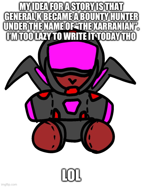 MY IDEA FOR A STORY IS THAT GENERAL K BECAME A BOUNTY HUNTER UNDER THE NAME OF “THE XARRANIAN”. I’M TOO LAZY TO WRITE IT TODAY THO; LOL | image tagged in general k horr plushie | made w/ Imgflip meme maker