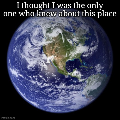 earth | I thought I was the only one who knew about this place | image tagged in earth | made w/ Imgflip meme maker