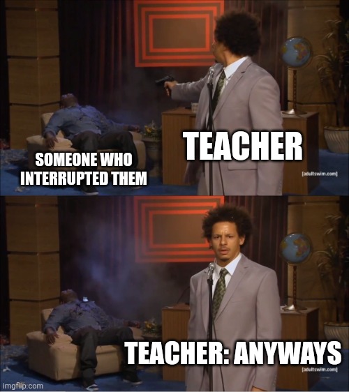 Teachers when they're interrupted: | TEACHER; SOMEONE WHO INTERRUPTED THEM; TEACHER: ANYWAYS | image tagged in memes,who killed hannibal,teachers | made w/ Imgflip meme maker