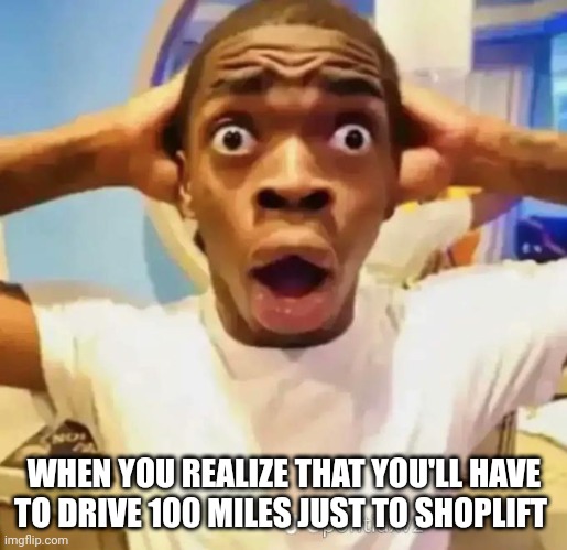 Shocked black guy | WHEN YOU REALIZE THAT YOU'LL HAVE TO DRIVE 100 MILES JUST TO SHOPLIFT | image tagged in shocked black guy | made w/ Imgflip meme maker