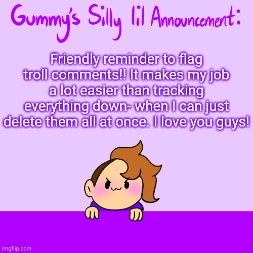 <3 stay safe | Friendly reminder to flag troll comments!! It makes my job a lot easier than tracking everything down- when I can just delete them all at once. I love you guys! | image tagged in silly lil announcment | made w/ Imgflip meme maker